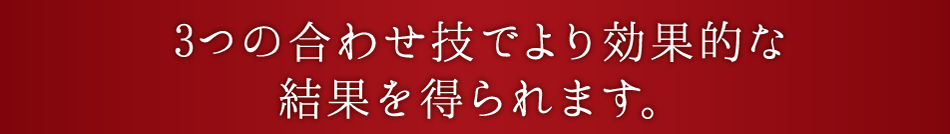3つのあわせ技でより効果的な結果を得られます。