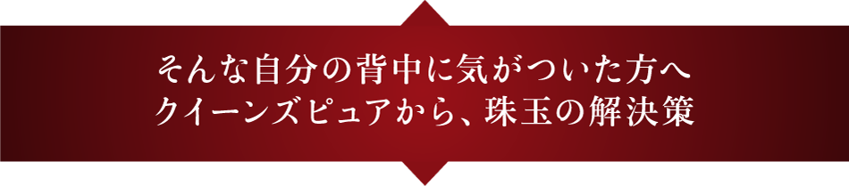 そんな自分の背中に気がついた方へクイーンズピュアから、珠玉の解決策